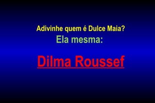 Adivinhe quem é Dulce Maia?
Ela mesma:
Dilma Roussef
 