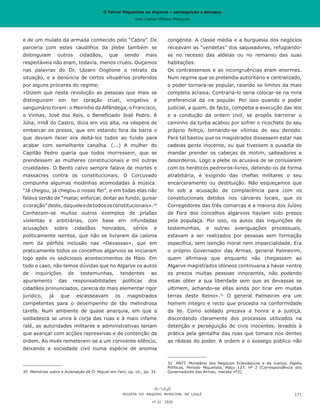 O Terror Miguelista no Algarve – perseguição e devassa
José Carlos Vilhena Mesquita
e de um mulato da armada conhecido pelo “Cabra”. De
parceria com estes caudilhos da plebe também se
distinguiam outros cidadãos, que sendo mais
respeitáveis não eram, todavia, menos cruéis. Ouçamos
nas palavras do Dr. Lázaro Doglione o retrato da
situação, e a denúncia de certos vitupérios proferidos
por alguns próceres do regime:
«Dizem que nesta revolução as pessoas que mais se
distinguiram em ter coração cruel, vingativo e
sanguinário foram: o Meirinho da Alfândega, o Francisco,
o Vinhas, José dos Reis, o Beneficiado José Pedro. A
Júlia, irmã do Castro, dizia em voz alta, na véspera de
embarcar os presos, que em estando fora da barra o
que deviam fazer era deitá-los todos ao fundo para
acabar com semelhante canalha. (...) A mulher do
Capitão Pedro queria que todos morressem, que se
prendessem as mulheres constitucionais e mil outras
crueldades. O Bento calvo sempre falava de mortes e
massacres contra os constitucionais. O Corcuvado
compunha algumas modinhas acomodadas à música:
“Já chegou, já chegou o nosso Rei”, e em todas elas não
falava senão de “matar, enforcar, deitar ao fundo, guisar
ocoração”deste,daqueleedetodososconstitucionais».30
Conhecem-se muitos outros exemplos de prisões
violentas e arbitrárias, com base em infundadas
acusações sobre cidadãos honrados, sérios e
politicamente isentos, que não se livraram da calúnia
nem da pérfida inclusão nas «Devassas», que em
praticamente todos os concelhos algarvios se iniciaram
logo após os sediciosos acontecimentos de Maio. Em
todo o caso, não temos dúvidas que no Algarve os autos
de inquirições de testemunhas, tendentes ao
apuramento das responsabilidades políticas dos
cidadãos pronunciados, carecia do mais elementar rigor
jurídico, já que escasseavam os magistrados
competentes para o desempenho de tão melindrosa
tarefa. Num ambiente de quase anarquia, em que a
soldadesca se unira à corja das ruas e à mais infame
ralé, as autoridades militares e administrativas teriam
que avançar com acções repressivas e de contenção da
ordem. Ao invés remeteram-se a um conivente silêncio,
deixando a sociedade civil numa espécie de anomia
30	 Memórias sobre a Aclamação de D. Miguel em Faro, op. cit., pp. 34.
congénita. A classe média e a burguesia dos negócios
receavam as “vendetas” dos saqueadores, refugiando-
se no recesso das aldeias ou no remanso das suas
habitações.
Os contrassensos e as incongruências eram enormes.
Num regime que se pretendia autoritário e centralizado,
o poder tornara-se popular, raiando os limites da mais
completa acrasia. Contrariá-lo seria colocar-se na mira
preferencial da ira popular. Por isso quando o poder
judicial, a quem, de facto, competia a execução das leis
e a condução da ordem civil, se propôs barreirar o
caminho da turba acabou por sofrer o ricochete do seu
próprio feitiço, tornando-se vítimas do seu denodo.
Para tal bastou que os magistrados dissessem estar nas
cadeias gente inocente, ou que tivessem a ousadia de
mandar prender os cabeças de motim, salteadores e
desordeiros. Logo a plebe os acusava de se conluiarem
com os heréticos pedreiros-livres, detendo-os de forma
atrabiliária, e exigindo das chefias militares o seu
encarceramento ou destituição. Não esqueçamos que
foi sob a acusação de complacência para com os
constitucionais detidos nos cárceres locais, que os
Corregedores das três comarcas e a maioria dos Juízes
de Fora dos concelhos algarvios haviam sido presos
pela populaça. Por isso, os autos das inquirições de
testemunhas, e outras averiguações processuais,
estavam a ser realizados por pessoas sem formação
específica, sem isenção moral nem imparcialidade. Era
o próprio Governador das Armas, general Palmeirim,
quem afirmava que enquanto não chegassem ao
Algarve magistrados idóneos continuaria a haver «entre
os prezos muitas pessoas innocentes, não podendo
estas obter a sua liberdade sem que as devassas se
ultimem, achando-se ellas ainda por tirar em muitas
terras deste Reino».31
O general Palmeirim era um
homem íntegro e recto que procedia na conformidade
da lei. Como soldado prezava a honra e a justiça,
discordando claramente dos processos utilizados na
detenção e perseguição de civis inocentes, levados à
prática pela gentalha das ruas que tomara nos dentes
as rédeas do poder. A ordem e o sossego público não
31	 ANTT, Ministério dos Negócios Eclesiásticos e da Justiça, Papéis
Políticos, Período Miguelista, Maço 127, nº 2 (Correspondência dos
Governadores das Armas, macete nº2).
REVISTA DO ARQUIVO MUNICIPAL DE LOULÉ
nº 22 2020
171
O Terror Miguelista no Algarve – perseguição e devassa
José Carlos Vilhena Mesquita
 