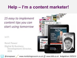 Help I’m a content marketer
@renepower www.marketingassassin.co.uk www.bdb.co.uk #edgebham 19/9/13@
15 easy to implement
content tips you can
start using tomorrow
with
René Power
Digital & Business
Development Director,
BDB
Help – I’m a content marketer!
 