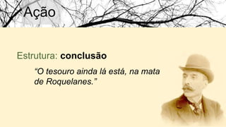 Ação
Estrutura: conclusão
“O tesouro ainda lá está, na mata
de Roquelanes.”
 