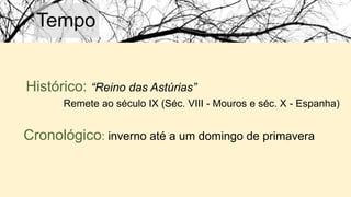 Tempo
Histórico: “Reino das Astúrias”
Remete ao século IX (Séc. VIII - Mouros e séc. X - Espanha)
Cronológico: inverno até a um domingo de primavera
 