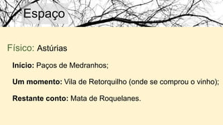Espaço
Físico: Astúrias
Início: Paços de Medranhos;
Um momento: Vila de Retorquilho (onde se comprou o vinho);
Restante conto: Mata de Roquelanes.
 