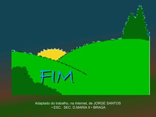 FIM
Adaptado do trabalho, na Internet, de JORGE SANTOS
         • ESC. SEC. D.MARIA II • BRAGA
 