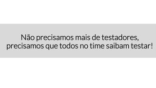 Não precisamos mais de testadores,
precisamos que todos no time saibam testar!
 