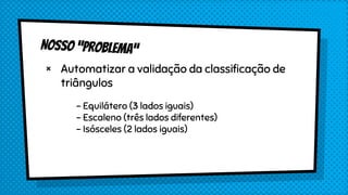 × Automatizar a validação da classificação de
triângulos
- Equilátero (3 lados iguais)
- Escaleno (três lados diferentes)
- Isósceles (2 lados iguais)
 