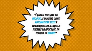 ”É aquele que sabe do
negócio, e também, como
automatizar teste e
contribuir com a entrega
através da aplicação da
cultura de devops”
 