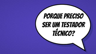 Porque preciso
ser um testador
técnico?
 