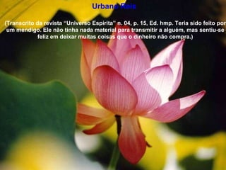 Urbano Reis   (Transcrito da revista “Universo Espírita” n. 04, p. 15, Ed. hmp. Teria sido feito por um mendigo. Ele não tinha nada material para transmitir a alguém, mas sentiu-se feliz em deixar muitas coisas que o dinheiro não compra.) 