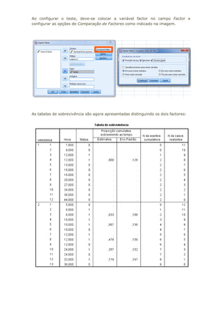 Ao configurar o teste, deve-se colocar a variável factor no campo Factor e
configurar as opções de Comparação de Factores como indicado na imagem.
As tabelas de sobrevivência são agora apresentadas distinguindo os dois factores:
 