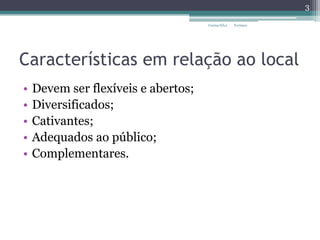 Características em relação ao local
• Devem ser flexíveis e abertos;
• Diversificados;
• Cativantes;
• Adequados ao público;
• Complementares.
3
Carina Silva Turismo
 