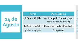 14 de
Agosto
Horas Dia 14 Agosto
9:00h – 12:30h Workshop de Culinária (no
restaurante do Hotel)
14:00h - 14:30h Carros-de-Cesto (Funchal)
15:00h – 19:30h Canyoning
ProgramadeanimaçãoTurística
 