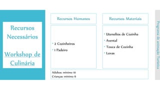 Recursos Humanos
 2 Cozinheiros
 1 Padeiro
Recursos Materiais
 Utensílios de Cozinha
 Avental
 Touca de Cozinha
 Luvas
Recursos
Necessários
Workshop de
Culinária
ProgramadeanimaçãoTurística
Adultos: mínimo 10
Crianças: mínimo 6
 
