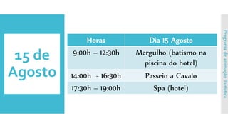 15 de
Agosto
Horas Dia 15 Agosto
9:00h – 12:30h Mergulho (batismo na
piscina do hotel)
14:00h - 16:30h Passeio a Cavalo
17:30h – 19:00h Spa (hotel)
ProgramadeanimaçãoTurística
 