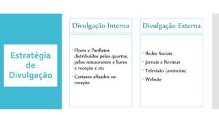 Divulgação Interna
 Flyers e Panfletos
distribuídos pelos quartos,
pelos restaurantes e bares
e receção e etc
 Cartazes afixados na
receção
Divulgação Externa
 Redes Sociais
 Jornais e Revistas
 Televisão (anúncios)
 Website
Estratégia
de
Divulgação
 