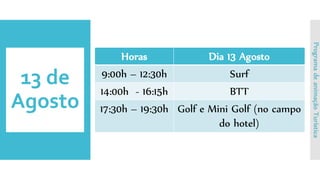 13 de
Agosto
Horas Dia 13 Agosto
9:00h – 12:30h Surf
14:00h - 16:15h BTT
17:30h – 19:30h Golf e Mini Golf (no campo
do hotel)
ProgramadeanimaçãoTurística
 