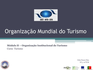 Organização Mundial do Turismo

Módulo II – Organização Institucional do Turismo
Curso Turismo



                                                   Cátia Nunes Dias
                                                       Nº5 10ºTUR
 