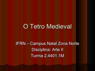 O Tetro MedievalO Tetro Medieval
IFRN – Campus Natal Zona NorteIFRN – Campus Natal Zona Norte
Disciplina: Arte IIDisciplina: Arte II
Turma 2.4401.1MTurma 2.4401.1M
 