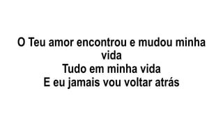 O Teu amor encontrou e mudou minha
vida
Tudo em minha vida
E eu jamais vou voltar atrás
 