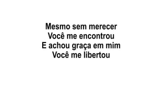 Mesmo sem merecer
Você me encontrou
E achou graça em mim
Você me libertou
 