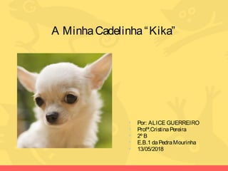 A MinhaCadelinha“Kika”
• Por: ALICE GUERREIRO
• Profª.CristinaPereira
• 2º B
• E.B.1 daPedraMourinha
• 13/05/2018
 