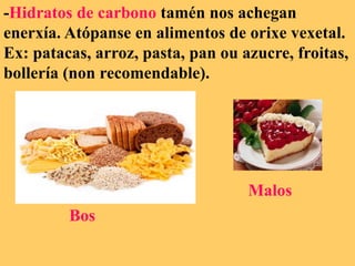 -Hidratos de carbono tamén nos achegan
enerxía. Atópanse en alimentos de orixe vexetal.
Ex: patacas, arroz, pasta, pan ou azucre, froitas,
bollería (non recomendable).
Bos
Malos
 