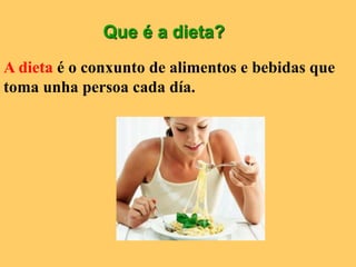 Que é a dieta?
A dieta é o conxunto de alimentos e bebidas que
toma unha persoa cada día.
 