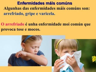 Enfermidades máis comúns
Algunhas das enfermidades máis comúns son:
arrefriado, gripe e varicela.
O arrefriado é unha enfermidade moi común que
provoca tose e mocos.
 