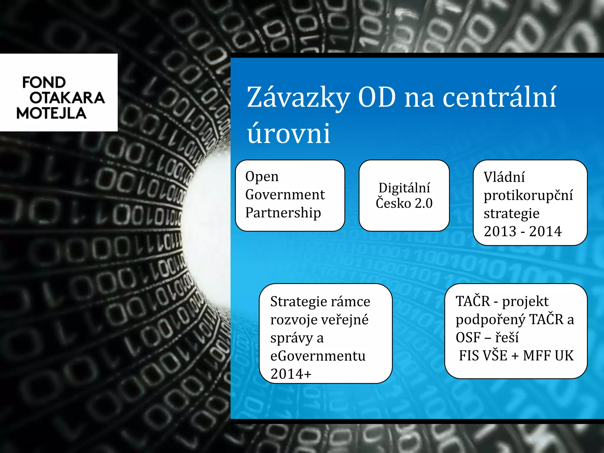 Závazky OD na centrální
úrovni
Open
Government
Partnership
Digitální
Česko 2.0
Vládní
protikorupční
strategie
2013 - 2014
Strategie rámce
rozvoje veřejné
správy a
eGovernmentu
2014+
TAČR - projekt
podpořený TAČR a
OSF – řeší
FIS VŠE + MFF UK
 