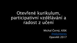 Otevřené kurikulum,
participativní vzdělávání a
radost z učení
Michal Černý, KISK
@eduinteres
OpenAlt 2017
 