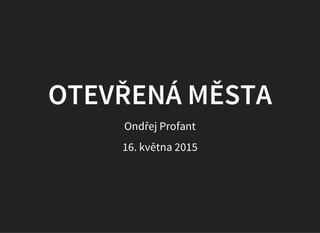 OTEVŘENÁ MĚSTA
Ondřej Profant
16. května 2015
 