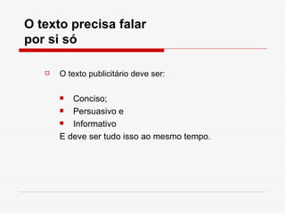 O texto precisa falar
por si só

      O texto publicitário deve ser:

         Conciso;
         Persuasivo e
         Informativo
       E deve ser tudo isso ao mesmo tempo.
 
