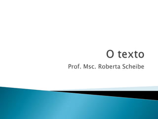 O texto,[object Object],Prof. Msc. Roberta Scheibe,[object Object]