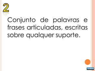 Conjunto de palavras e
frases articuladas, escritas
sobre qualquer suporte.
 