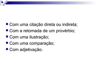 Com uma citação direta ou indireta;
 Com a retomada de um provérbio;
 Com uma ilustração;
 Com uma comparação;
 Com adjetivação.


 