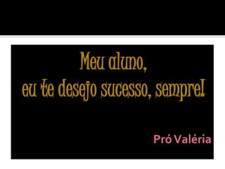 Meu aluno,
eu te desejo sucesso, sempre!

                    Pró Valéria
 