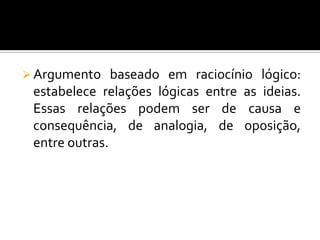  Argumento    baseado em raciocínio lógico:
 estabelece relações lógicas entre as ideias.
 Essas relações podem ser de causa e
 consequência, de analogia, de oposição,
 entre outras.
 
