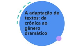A adaptação de
textos: da
crônica ao
gênero
dramático
 