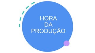 HORA
DA
PRODUÇÃO
 