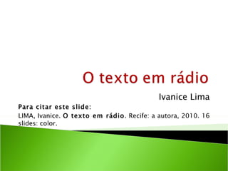 Ivanice Lima
Para citar este slide:
LIMA, Ivanice. O texto em rádio. Recife: a autora, 2010. 16
slides: color.
 