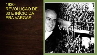 1930-
REVOLUÇÃO DE
30 E INÍCIO DA
ERA VARGAS.
 