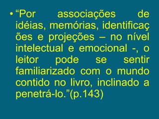“Por associações de idéias, memórias, identificações e projeções – no nível intelectual e emocional -, o leitor pode se sentir familiarizado com o mundo contido no livro, inclinado a penetrá-lo.”(p.143)