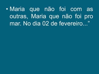 Maria que não foi com as outras, Maria que não foi pro mar. No dia 02 de fevereiro...”