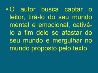 O autor busca captar o leitor, tirá-lo do seu mundo mental e emocional, cativá-lo a fim dele se afastar do seu mundo e mergulhar no mundo proposto pelo texto.
