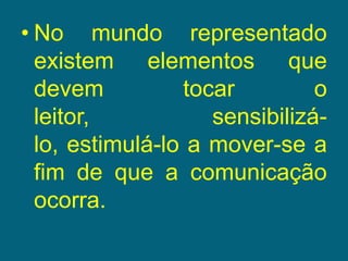 No mundo representado existem elementos que devem tocar o leitor, sensibilizá-lo, estimulá-lo a mover-se a fim de que a comunicação ocorra.