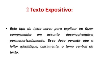 ۩Texto Expositivo: 
• Este tipo de texto serve para explicar ou fazer 
compreender um assunto, desenvolvendo-o 
pormenorizadamente. Esse deve permitir que o 
leitor identifique, claramente, o tema central do 
texto. 
 
