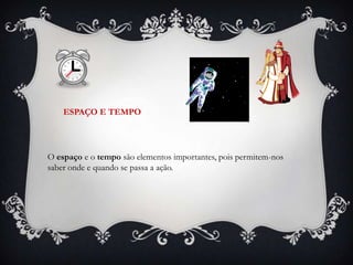 ESPAÇO E TEMPO




O espaço e o tempo são elementos importantes, pois permitem-nos
saber onde e quando se passa a ação.
 