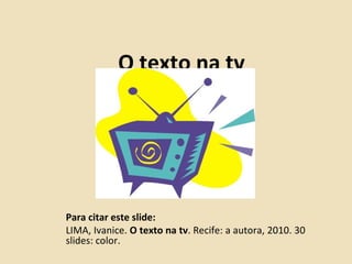 O texto na tv




Para citar este slide:
LIMA, Ivanice. O texto na tv. Recife: a autora, 2010. 30
slides: color.
 
