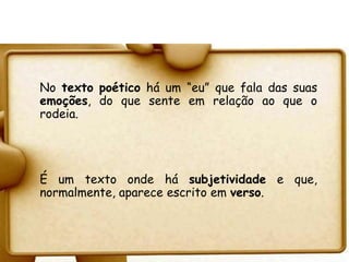 No texto poético há um “eu” que fala das suas
emoções, do que sente em relação ao que o
rodeia.




É um texto onde há subjetividade e que,
normalmente, aparece escrito em verso.
 
