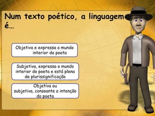 Num texto poético, a linguagem
é…

  Objetiva e expressa o mundo
          interior do poeta


   Subjetiva, expressa o mundo
  interior do poeta e está plena
       de plurissignificação

            Objetiva ou
  subjetiva, consoante a intenção
              do poeta
 