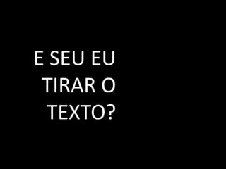 E SEU EU
TIRAR O
TEXTO?

 